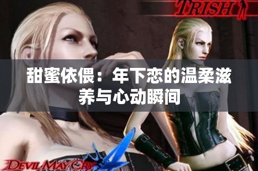甜蜜依偎：年下恋的温柔滋养与心动瞬间
