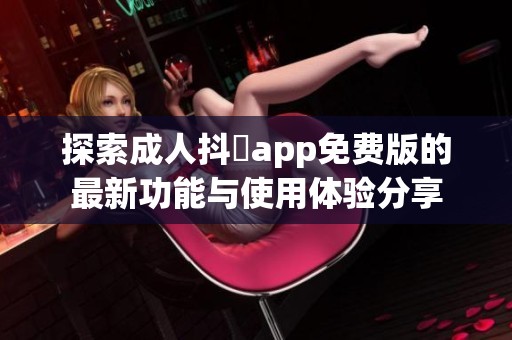 探索成人抖抈app免费版的最新功能与使用体验分享