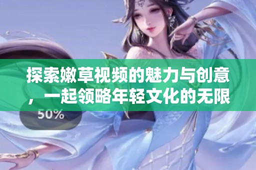 探索嫩草视频的魅力与创意，一起领略年轻文化的无限可能性