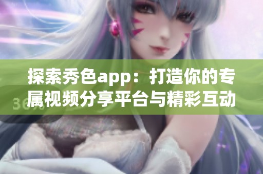 探索秀色app：打造你的专属视频分享平台与精彩互动体验