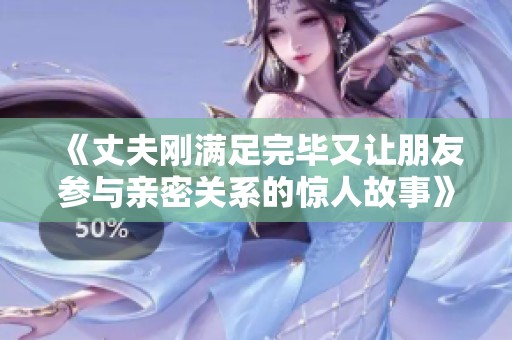《丈夫刚满足完毕又让朋友参与亲密关系的惊人故事》
