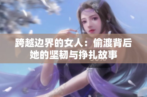 跨越边界的女人：偷渡背后她的坚韧与挣扎故事