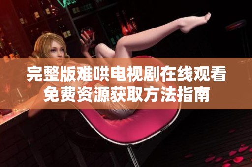 完整版难哄电视剧在线观看免费资源获取方法指南