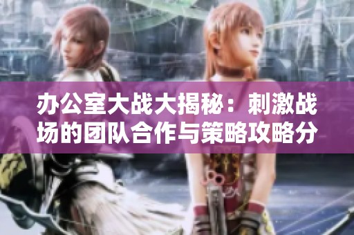 办公室大战大揭秘：刺激战场的团队合作与策略攻略分享