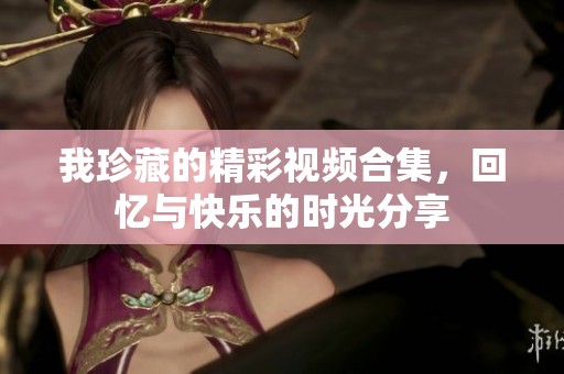 我珍藏的精彩视频合集，回忆与快乐的时光分享