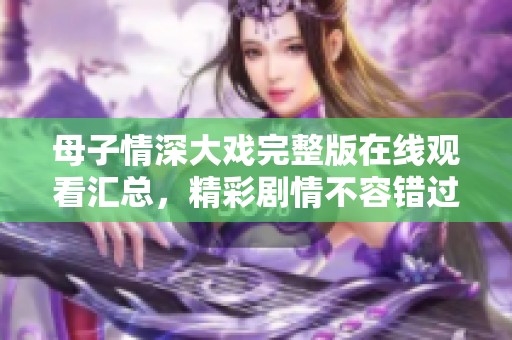 母子情深大戏完整版在线观看汇总，精彩剧情不容错过
