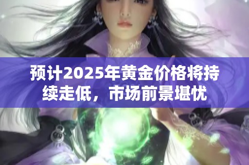 预计2025年黄金价格将持续走低，市场前景堪忧