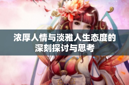 浓厚人情与淡雅人生态度的深刻探讨与思考