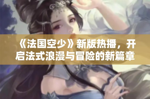《法国空少》新版热播，开启法式浪漫与冒险的新篇章