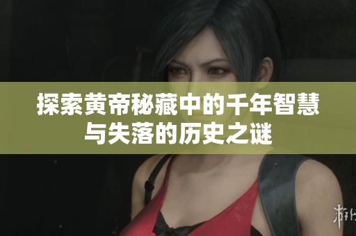 探索黄帝秘藏中的千年智慧与失落的历史之谜