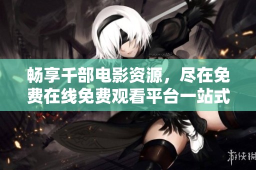 畅享千部电影资源，尽在免费在线免费观看平台一站式体验