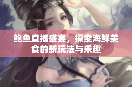 鲍鱼直播盛宴，探索海鲜美食的新玩法与乐趣