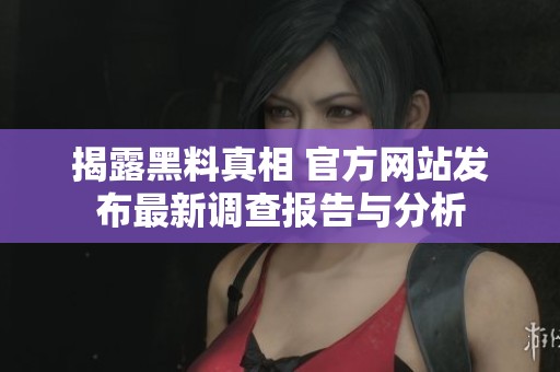 揭露黑料真相 官方网站发布最新调查报告与分析