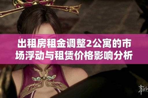 出租房租金调整2公寓的市场浮动与租赁价格影响分析