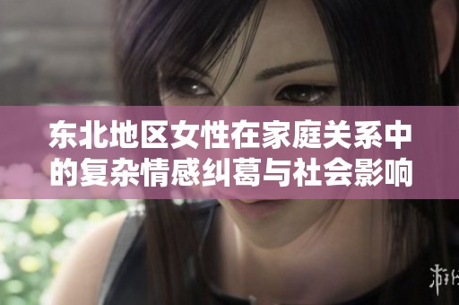 东北地区女性在家庭关系中的复杂情感纠葛与社会影响分析
