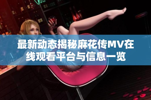 最新动态揭秘麻花传MV在线观看平台与信息一览
