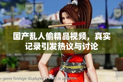 国产乱人偷精品视频，真实记录引发热议与讨论