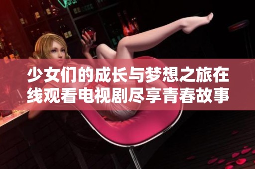少女们的成长与梦想之旅在线观看电视剧尽享青春故事