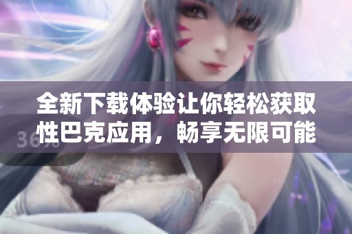 全新下载体验让你轻松获取性巴克应用，畅享无限可能