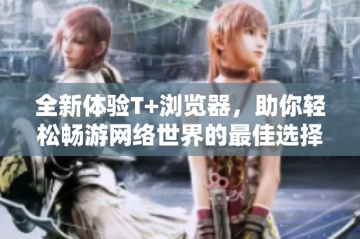 全新体验T+浏览器，助你轻松畅游网络世界的最佳选择