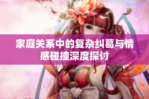 家庭关系中的复杂纠葛与情感碰撞深度探讨