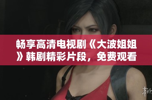畅享高清电视剧《大波姐姐》韩剧精彩片段，免费观看无限乐趣