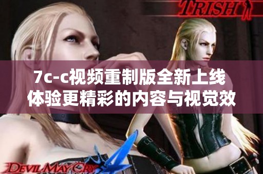 7c-c视频重制版全新上线 体验更精彩的内容与视觉效果