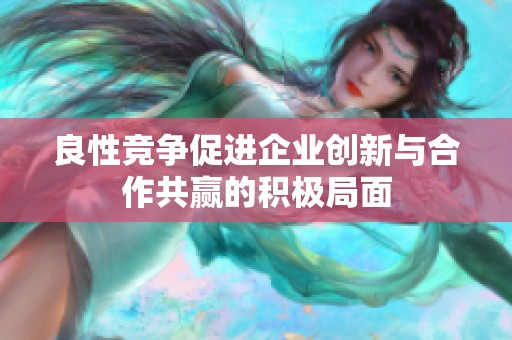 良性竞争促进企业创新与合作共赢的积极局面