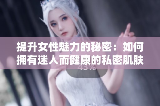 提升女性魅力的秘密：如何拥有迷人而健康的私密肌肤