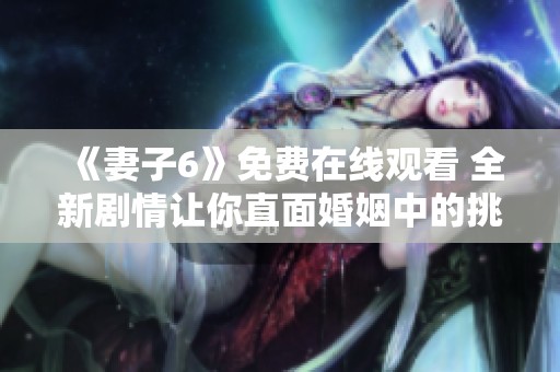 《妻子6》免费在线观看 全新剧情让你直面婚姻中的挑战与考验