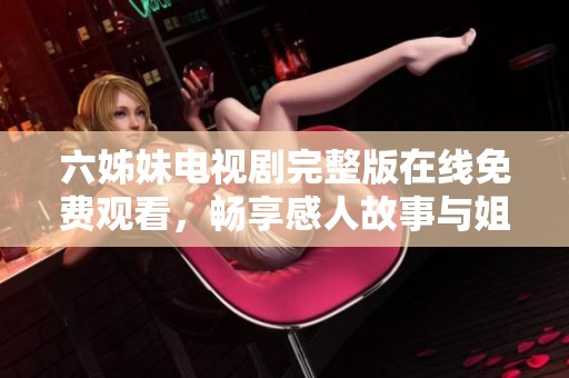 六姊妹电视剧完整版在线免费观看，畅享感人故事与姐妹情深