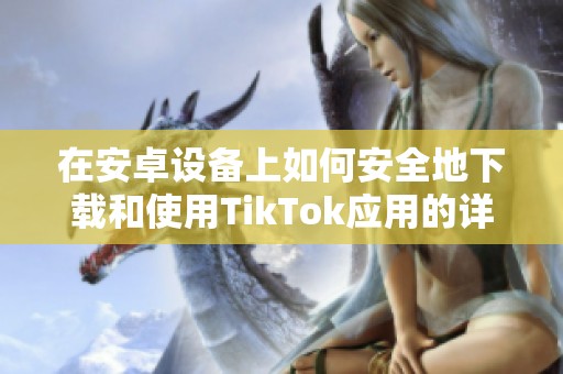 在安卓设备上如何安全地下载和使用TikTok应用的详尽指南