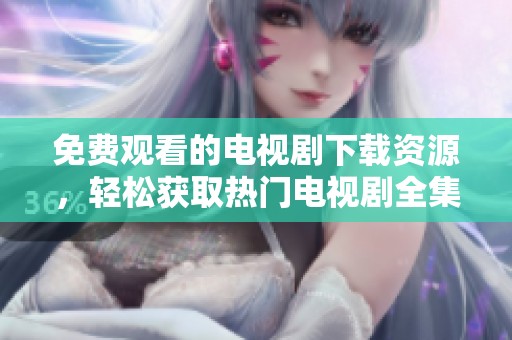 免费观看的电视剧下载资源，轻松获取热门电视剧全集
