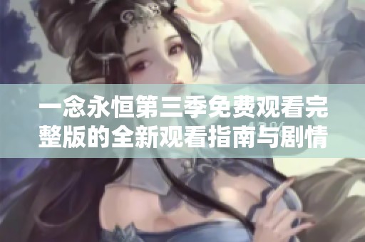 一念永恒第三季免费观看完整版的全新观看指南与剧情解析