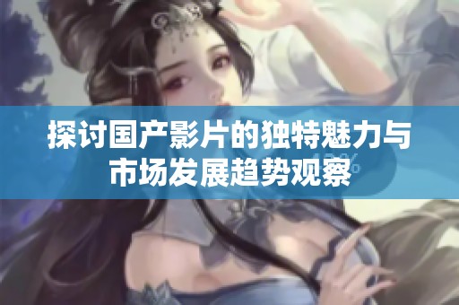 探讨国产影片的独特魅力与市场发展趋势观察