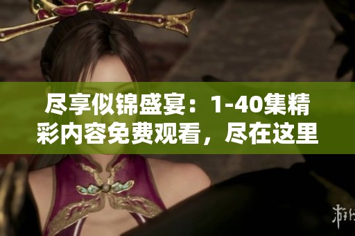 尽享似锦盛宴：1-40集精彩内容免费观看，尽在这里！
