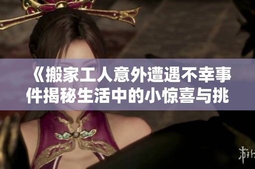《搬家工人意外遭遇不幸事件揭秘生活中的小惊喜与挑战》