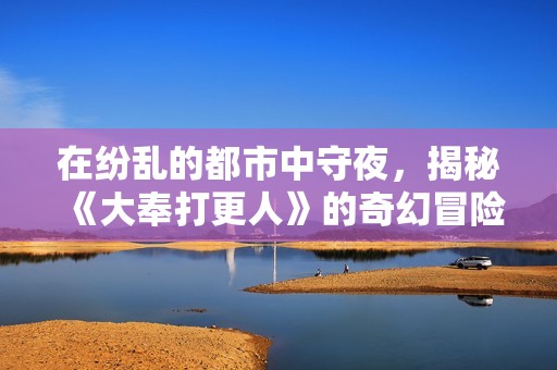 在纷乱的都市中守夜，揭秘《大奉打更人》的奇幻冒险故事