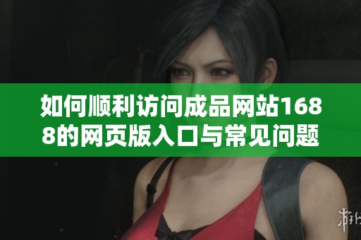 如何顺利访问成品网站1688的网页版入口与常见问题解析