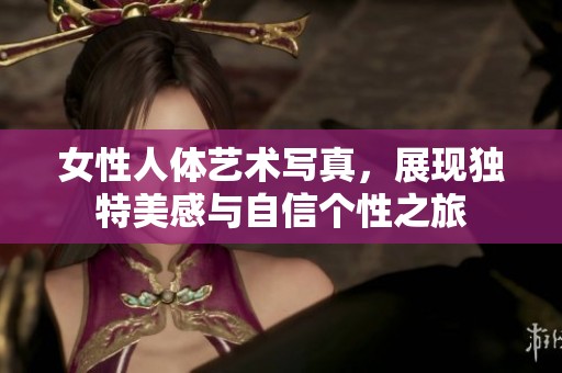女性人体艺术写真，展现独特美感与自信个性之旅