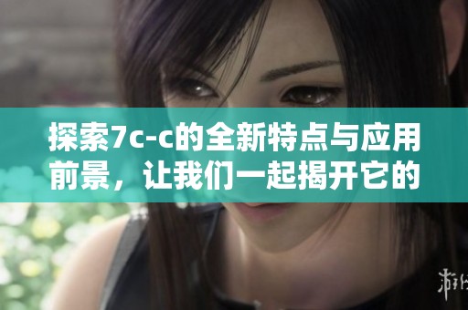 探索7c-c的全新特点与应用前景，让我们一起揭开它的神秘面纱