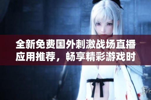 全新免费国外刺激战场直播应用推荐，畅享精彩游戏时刻