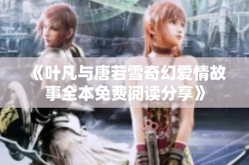 《叶凡与唐若雪奇幻爱情故事全本免费阅读分享》