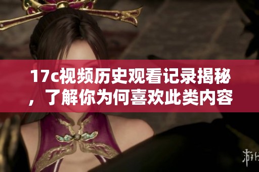 17c视频历史观看记录揭秘，了解你为何喜欢此类内容的幕后原因