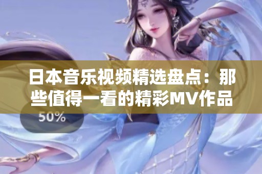 日本音乐视频精选盘点：那些值得一看的精彩MV作品分享