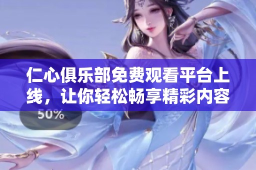 仁心俱乐部免费观看平台上线，让你轻松畅享精彩内容