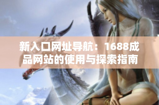新入口网址导航：1688成品网站的使用与探索指南