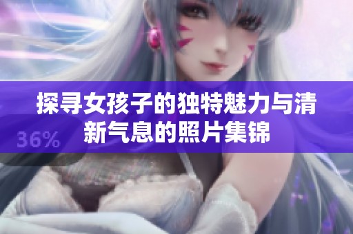 探寻女孩子的独特魅力与清新气息的照片集锦