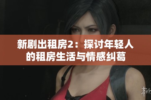 新剧出租房2：探讨年轻人的租房生活与情感纠葛