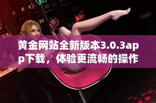 黄金网站全新版本3.0.3app下载，体验更流畅的操作与功能优化